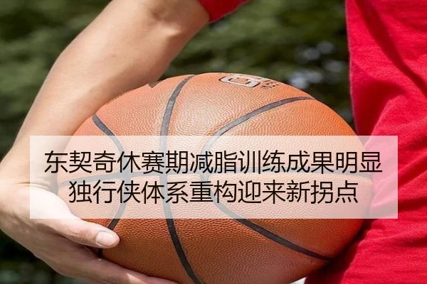东契奇休赛期减脂训练成果明显 独行侠体系重构迎来新拐点