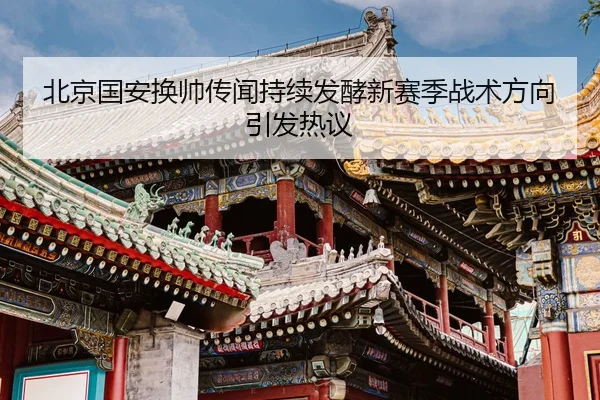 北京国安换帅传闻持续发酵新赛季战术方向引发热议